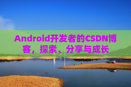 Android开发者的CSDN博客，探索、分享与成长